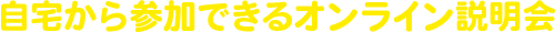 自宅から参加できるオンライン説明会